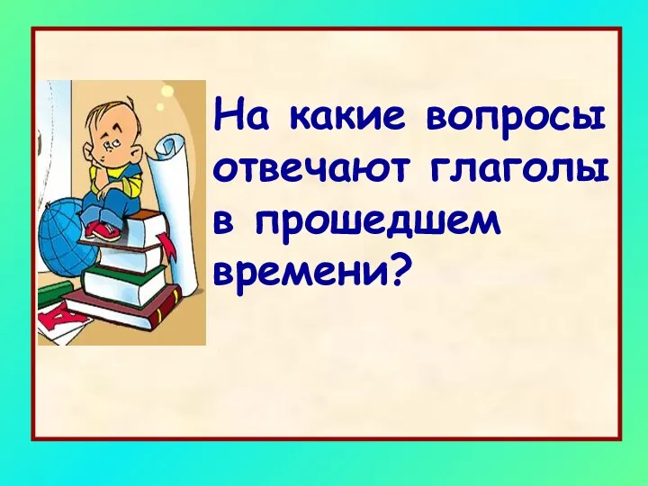 На какие вопросы отвечают глаголы в прошедшем времени?