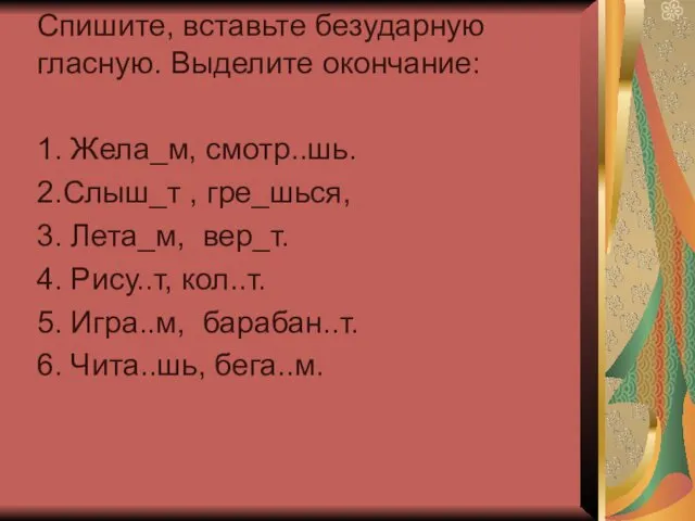 Спишите, вставьте безударную гласную. Выделите окончание: 1. Жела_м, смотр..шь. 2.Слыш_т