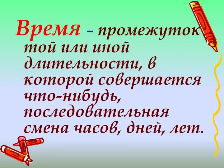 Время – промежуток той или иной длительности, в которой совершается что-нибудь, последовательная смена часов, дней, лет.