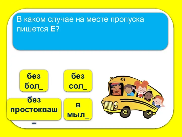 в мыл_ без бол_ В каком случае на месте пропуска пишется Е? без сол_ без простокваш_