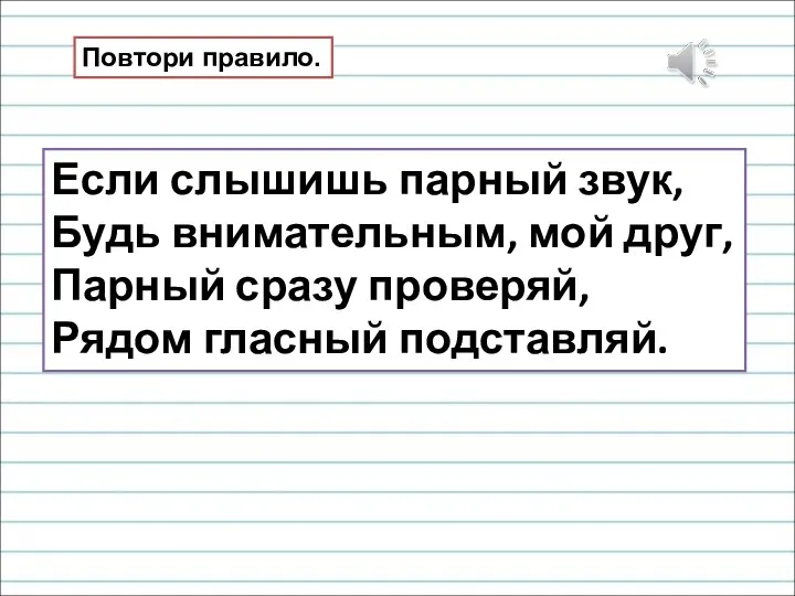 Если слышишь парный звук, Будь внимательным, мой друг, Парный сразу проверяй, Рядом гласный подставляй. Повтори правило.