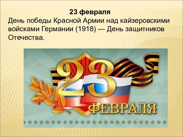 23 февраля День победы Красной Армии над кайзеровскими войсками Германии (1918) — День защитников Отечества.