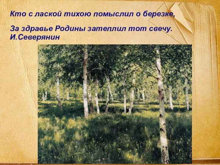 Кто с лаской тихою помыслил о березке, За здравье Родины затеплил тот свечу. И.Северянин