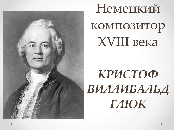 Немецкий композитор XVIII века КРИСТОФ ВИЛЛИБАЛЬД ГЛЮК
