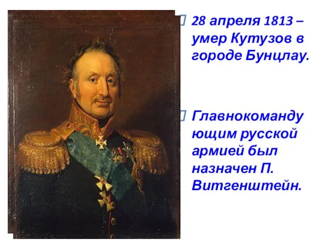 28 апреля 1813 – умер Кутузов в городе Бунцлау. Главнокомандующим русской армией был назначен П. Витгенштейн.