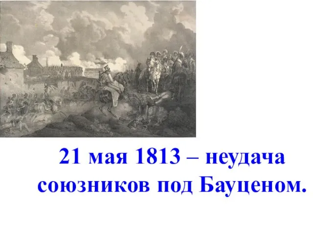 21 мая 1813 – неудача союзников под Бауценом.