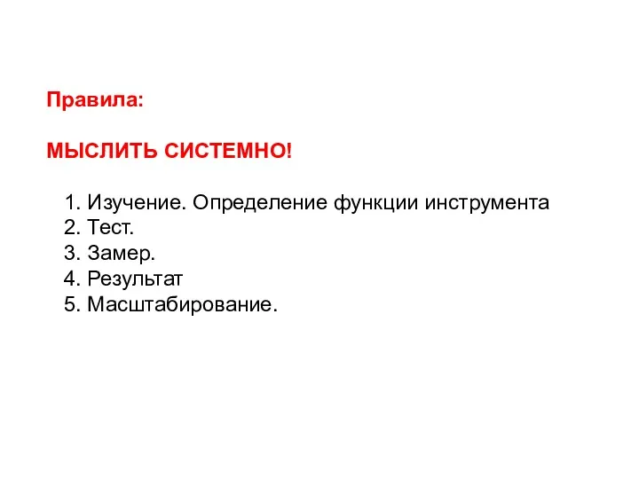 Правила: МЫСЛИТЬ СИСТЕМНО! 1. Изучение. Определение функции инструмента 2. Тест. 3. Замер. 4. Результат 5. Масштабирование.