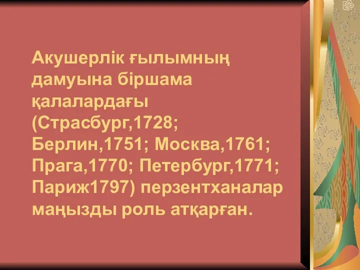 Акушерлік ғылымның дамуына біршама қалалардағы (Страсбург,1728; Берлин,1751; Москва,1761; Прага,1770; Петербург,1771; Париж1797) перзентханалар маңызды роль атқарған.