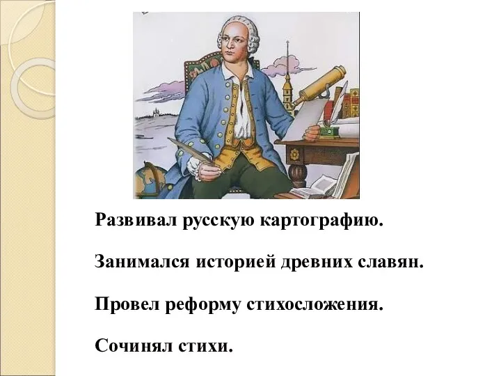 Развивал русскую картографию. Занимался историей древних славян. Провел реформу стихосложения. Сочинял стихи.