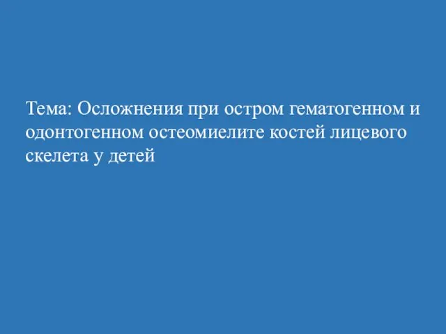 Тема: Осложнения при остром гематогенном и одонтогенном остеомиелите костей лицевого скелета у детей