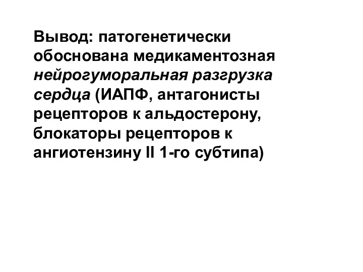 Вывод: патогенетически обоснована медикаментозная нейрогуморальная разгрузка сердца (ИАПФ, антагонисты рецепторов