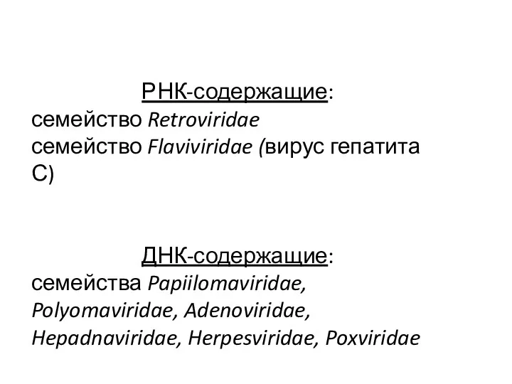 РНК-содержащие: семейство Retroviridae семейство Flaviviridae (вирус гепатита С) ДНК-содержащие: семейства Papiilomaviridae, Polyomaviridae, Adenoviridae, Hepadnaviridae, Herpesviridae, Poxviridae