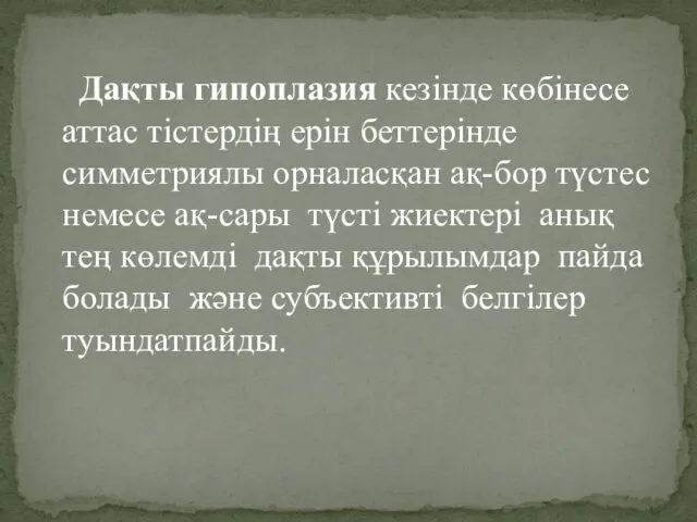 Дақты гипоплазия кезінде көбінесе аттас тістердің ерін беттерінде симметриялы орналасқан ақ-бор түстес немесе