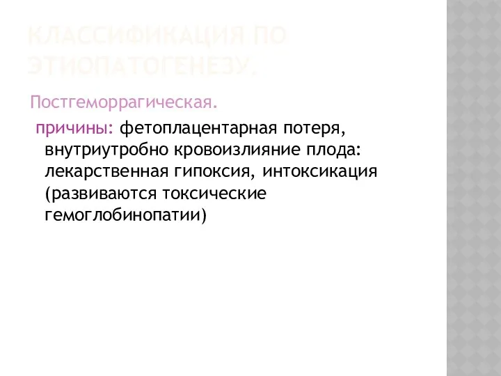 КЛАССИФИКАЦИЯ ПО ЭТИОПАТОГЕНЕЗУ. Постгеморрагическая. причины: фетоплацентарная потеря, внутриутробно кровоизлияние плода: лекарственная гипоксия, интоксикация (развиваются токсические гемоглобинопатии)