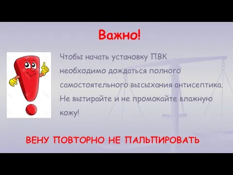 Важно! ВЕНУ ПОВТОРНО НЕ ПАЛЬПИРОВАТЬ Чтобы начать установку ПВК необходимо дождаться полного самостоятельного