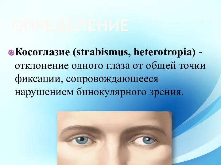 ОПРЕДЕЛЕНИЕ Косоглазие (strabismus, heterotropia) - отклонение одного глаза от общей точки фиксации, сопровождающееся нарушением бинокулярного зрения.