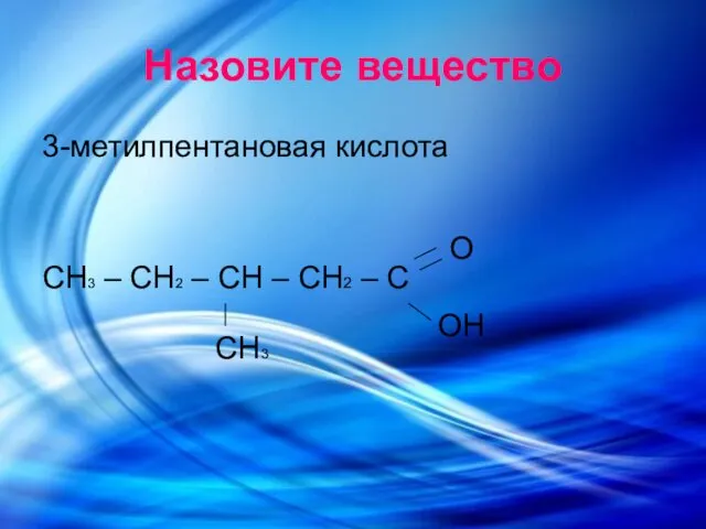 Назовите вещество 3-метилпентановая кислота СH3 – СH2 – СH – СH2 – С О ОН СН3
