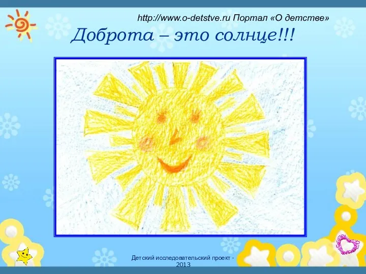 Детский исследовательский проект - 2013 Доброта – это солнце!!! http://www.o-detstve.ru Портал «О детстве»