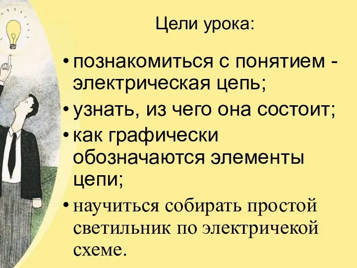 Цели урока: познакомиться с понятием - электрическая цепь; узнать, из чего она состоит;