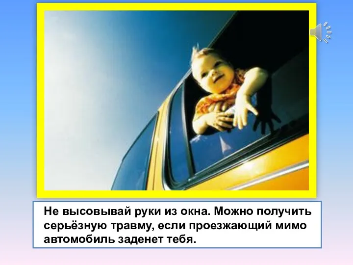 Не высовывай руки из окна. Можно получить серьёзную травму, если проезжающий мимо автомобиль заденет тебя.