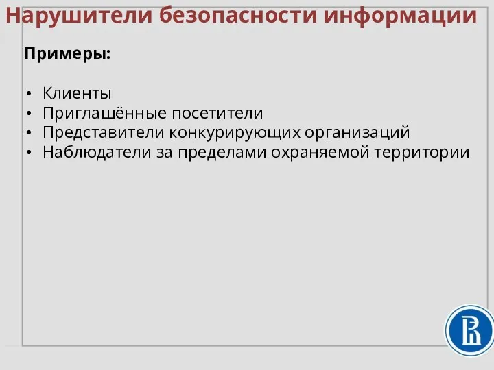 Нарушители безопасности информации Примеры: Клиенты Приглашённые посетители Представители конкурирующих организаций Наблюдатели за пределами охраняемой территории