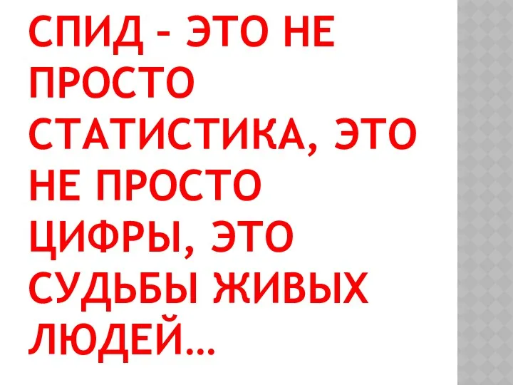 СПИД – ЭТО НЕ ПРОСТО СТАТИСТИКА, ЭТО НЕ ПРОСТО ЦИФРЫ, ЭТО СУДЬБЫ ЖИВЫХ ЛЮДЕЙ…