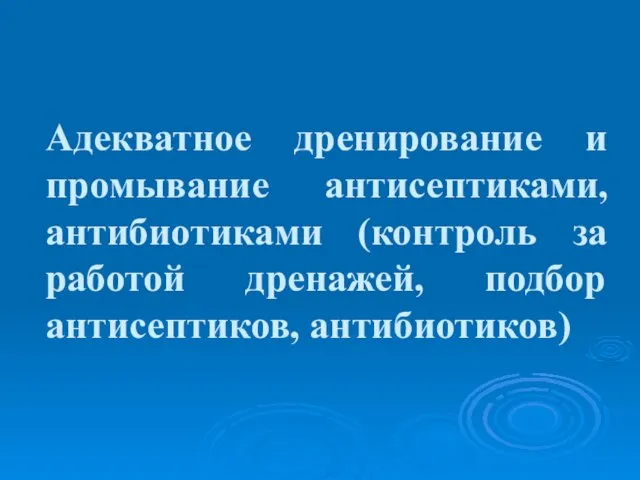 Адекватное дренирование и промывание антисептиками, антибиотиками (контроль за работой дренажей, подбор антисептиков, антибиотиков)