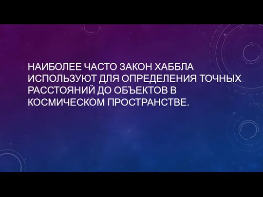 НАИБОЛЕЕ ЧАСТО ЗАКОН ХАББЛА ИСПОЛЬЗУЮТ ДЛЯ ОПРЕДЕЛЕНИЯ ТОЧНЫХ РАССТОЯНИЙ ДО ОБЪЕКТОВ В КОСМИЧЕСКОМ ПРОСТРАНСТВЕ.