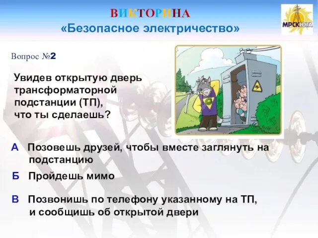 ВИКТОРИНА «Безопасное электричество» Вопрос №2 Увидев открытую дверь трансформаторной подстанции