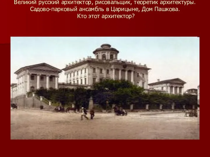 Великий русский архитектор, рисовальщик, теоретик архитектуры. Садово-парковый ансамбль в Царицыне, Дом Пашкова. Кто этот архитектор?