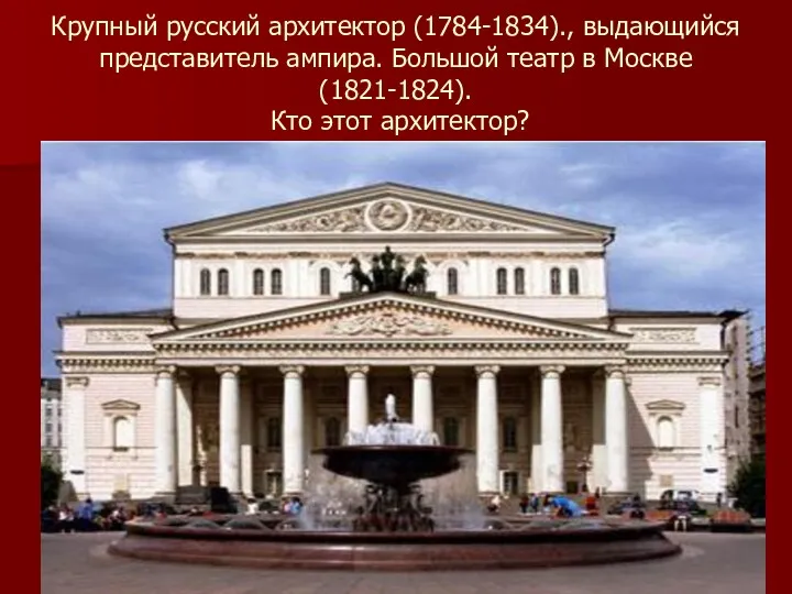 Крупный русский архитектор (1784-1834)., выдающийся представитель ампира. Большой театр в Москве (1821-1824). Кто этот архитектор?
