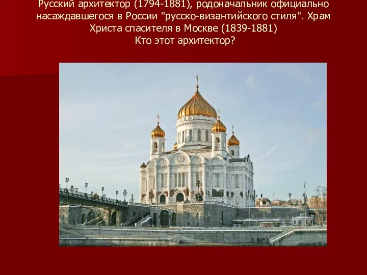 Русский архитектор (1794-1881), родоначальник официально насаждавшегося в России "русско-византийского стиля". Храм Христа спасителя