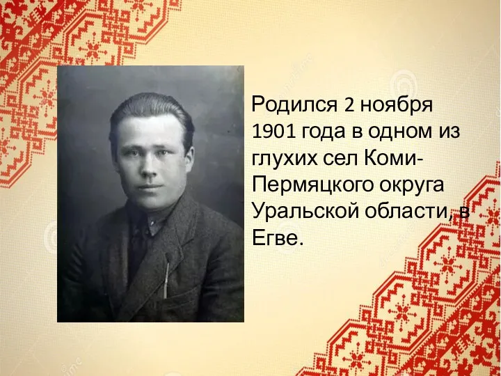 Родился 2 ноября 1901 года в одном из глухих сел Коми-Пермяцкого округа Уральской области, в Егве.