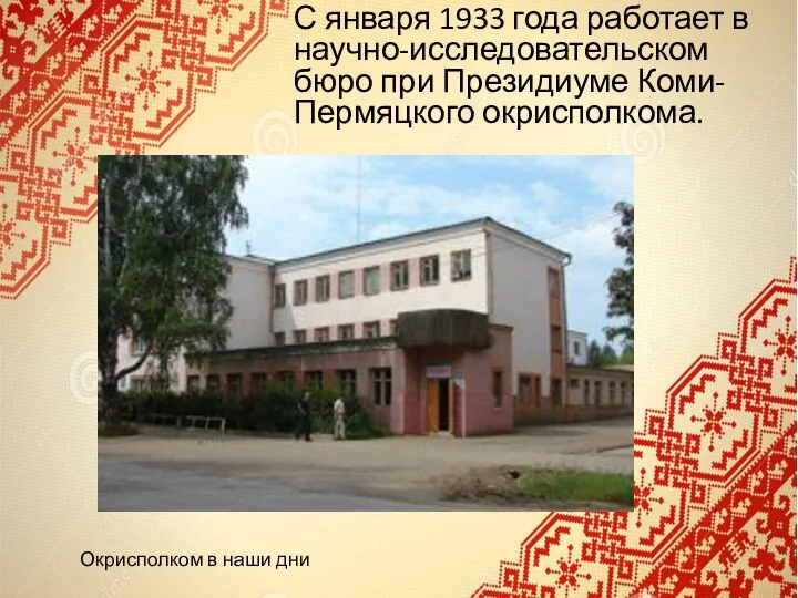 С января 1933 года работает в научно-исследовательском бюро при Президиуме Коми-Пермяцкого окрисполкома. Окрисполком в наши дни