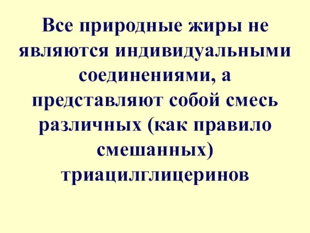 Все природные жиры не являются индивидуальными соединениями, а представляют собой смесь различных (как правило смешанных) триацилглицеринов