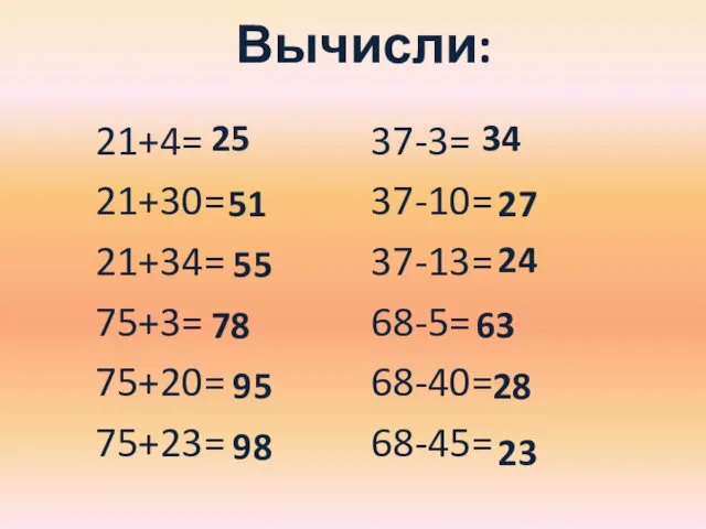 Вычисли: 21+4= 21+30= 21+34= 75+3= 75+20= 75+23= 37-3= 37-10= 37-13= 68-5= 68-40= 68-45=