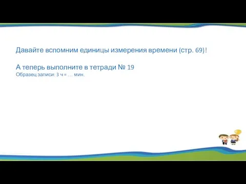 Давайте вспомним единицы измерения времени (стр. 69)! А теперь выполните в тетради №