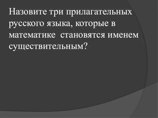 Назовите три прилагательных русского языка, которые в математике становятся именем существительным?