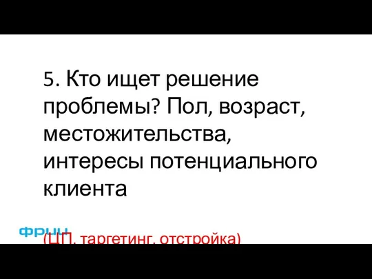 5. Кто ищет решение проблемы? Пол, возраст, местожительства, интересы потенциального клиента (ЦП, таргетинг, отстройка)