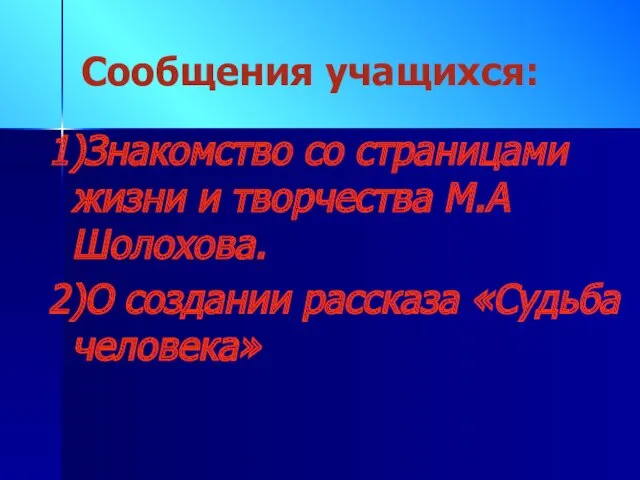 Сообщения учащихся: 1)Знакомство со страницами жизни и творчества М.А Шолохова. 2)О создании рассказа «Судьба человека»