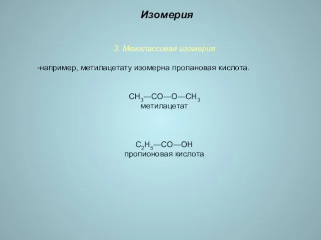 3. Межклассовая изомерия -например, метилацетату изомерна пропановая кислота. СН3―СО―О―СН3 метилацетат С2Н5―СО―ОН пропионовая кислота Изомерия