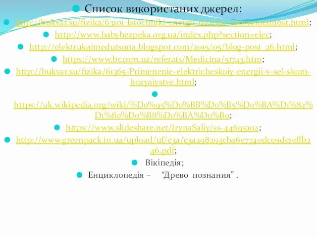 Список використаних джерел: http://bukvar.su/fizika/63101-Istochniki-energii-istoriya-i-sovremennost.html; http://www.babybezpeka.org.ua/index.php?section=elec; http://elektrukaimedutsuna.blogspot.com/2015/05/blog-post_26.html; https://www.br.com.ua/referats/Medicina/51743.htm; http://bukvar.su/fizika/61365-Primenenie-elektricheskoiy-energii-v-sel-skom-hozyaiystve.html; https://uk.wikipedia.org/wiki/%D0%95%D0%BB%D0%B5%D0%BA%D1%82%D1%80%D0%B8%D0%BA%D0%B0; https://www.slideshare.net/IrynaSaliy/ss-44695102;