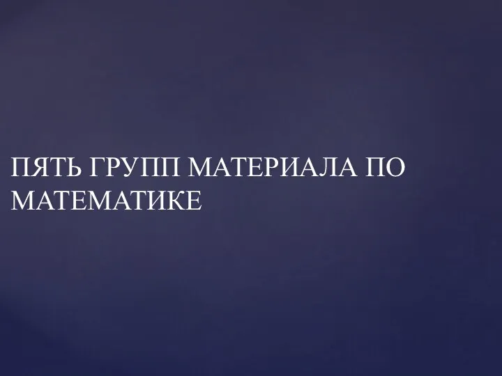 ПЯТЬ ГРУПП МАТЕРИАЛА ПО МАТЕМАТИКЕ