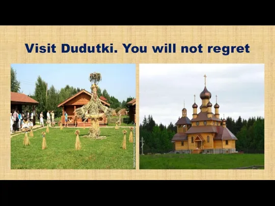 Visit Dudutki. You will not regret