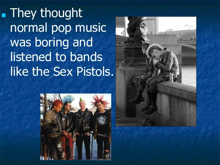 They thought normal pop music was boring and listened to bands like the Sex Pistols.