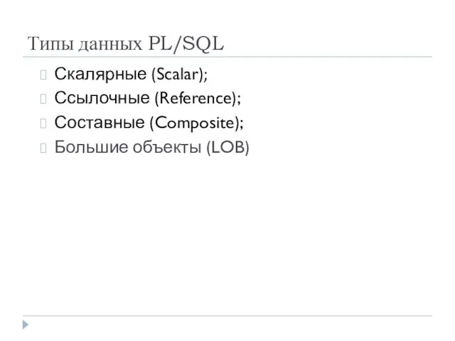 Типы данных PL/SQL Скалярные (Scalar); Ссылочные (Reference); Составные (Composite); Большие объекты (LOB)