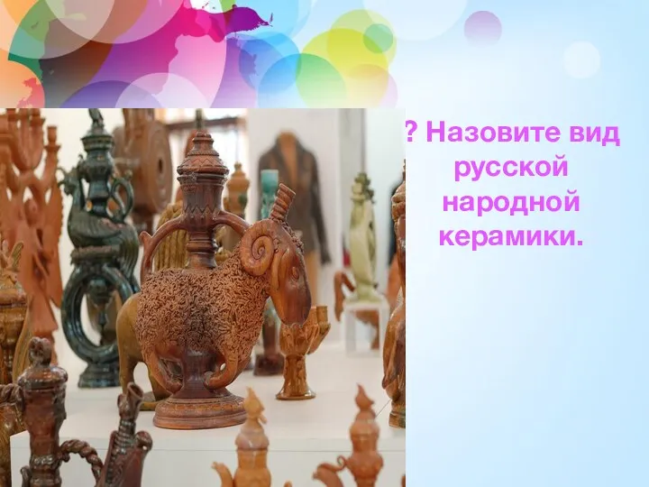 ? Назовите вид русской народной керамики.