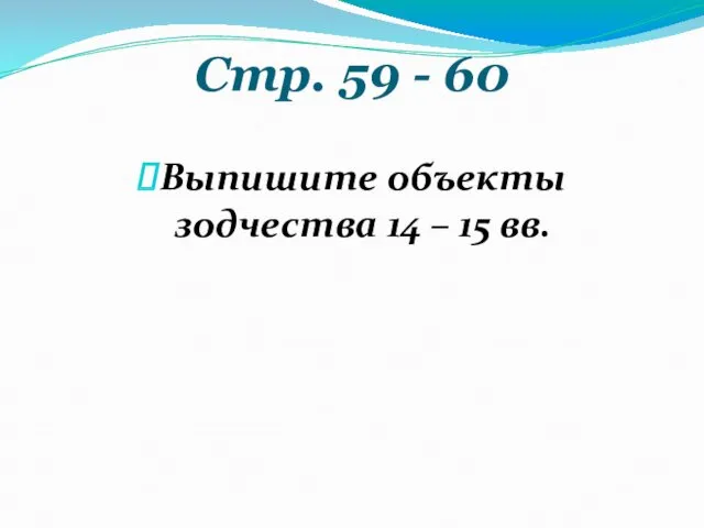 Стр. 59 - 60 Выпишите объекты зодчества 14 – 15 вв.