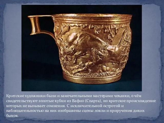 Критские художники были и замечательными мастерами чеканки, о чём свидетельствуют золотые кубки из
