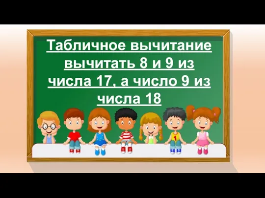 Табличное вычитание вычитать 8 и 9 из числа 17, а число 9 из числа 18